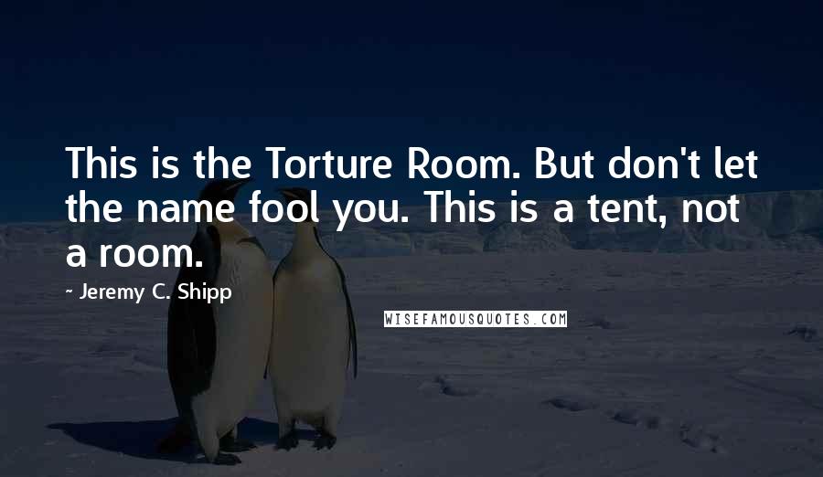 Jeremy C. Shipp Quotes: This is the Torture Room. But don't let the name fool you. This is a tent, not a room.