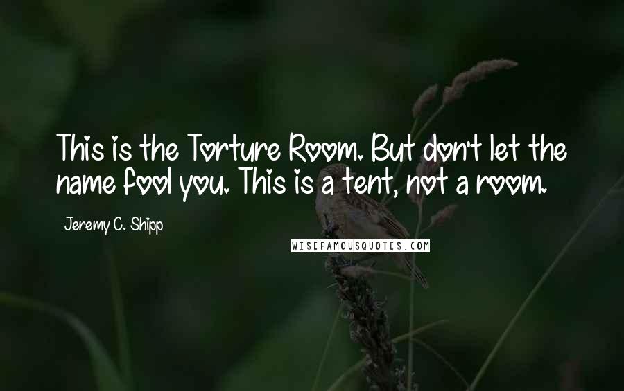 Jeremy C. Shipp Quotes: This is the Torture Room. But don't let the name fool you. This is a tent, not a room.