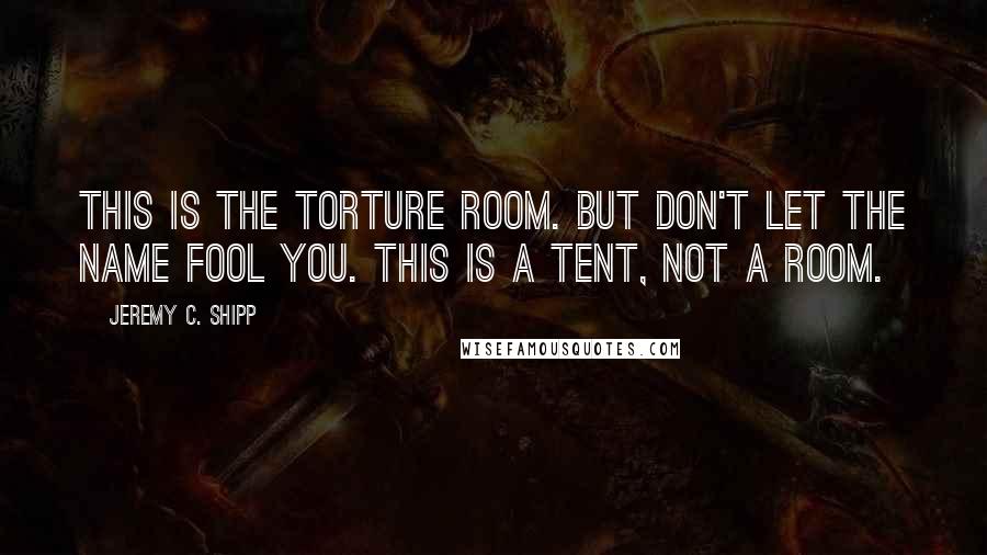 Jeremy C. Shipp Quotes: This is the Torture Room. But don't let the name fool you. This is a tent, not a room.