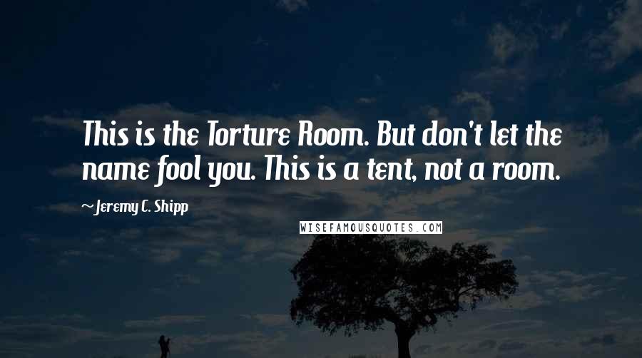 Jeremy C. Shipp Quotes: This is the Torture Room. But don't let the name fool you. This is a tent, not a room.