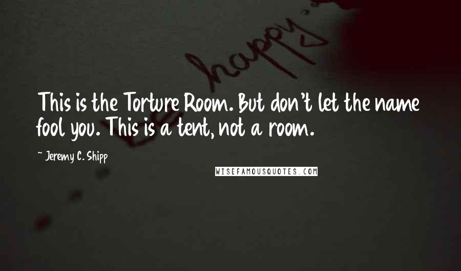 Jeremy C. Shipp Quotes: This is the Torture Room. But don't let the name fool you. This is a tent, not a room.