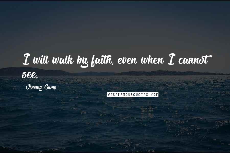 Jeremy Camp Quotes: I will walk by faith, even when I cannot see.