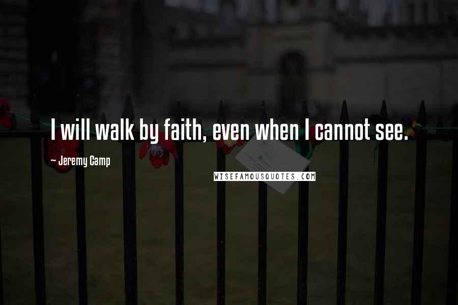 Jeremy Camp Quotes: I will walk by faith, even when I cannot see.