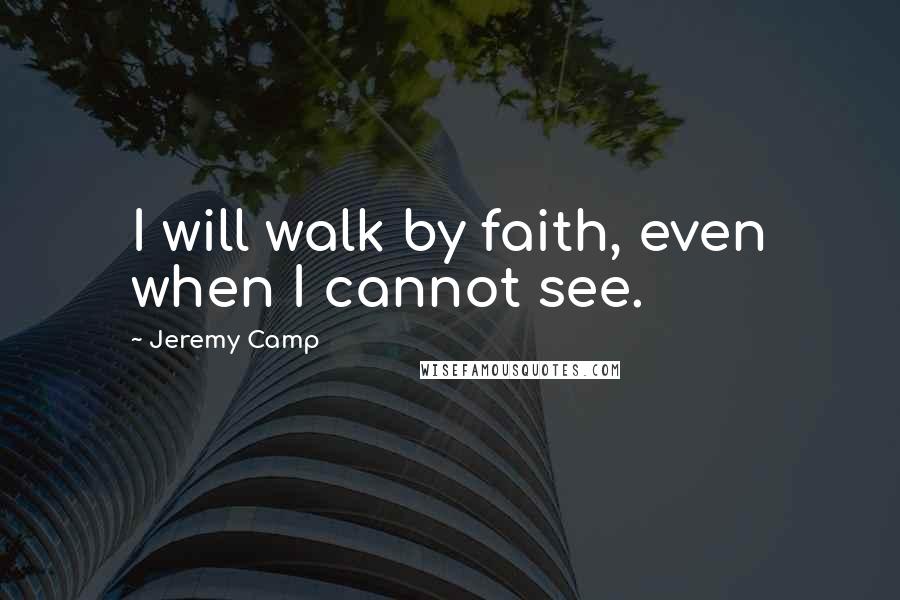 Jeremy Camp Quotes: I will walk by faith, even when I cannot see.