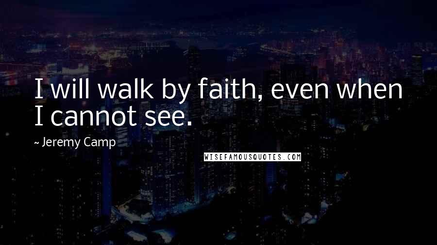 Jeremy Camp Quotes: I will walk by faith, even when I cannot see.