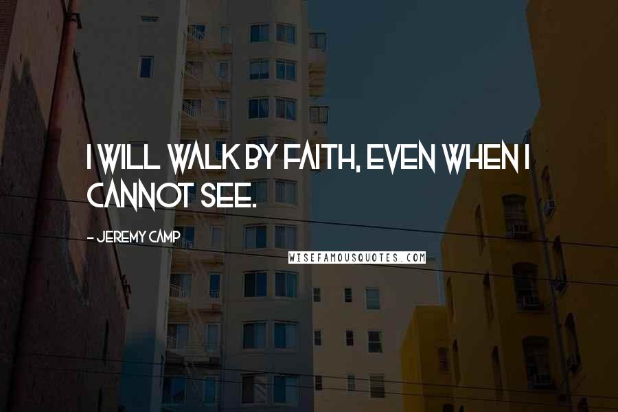 Jeremy Camp Quotes: I will walk by faith, even when I cannot see.