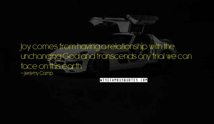 Jeremy Camp Quotes: Joy comes from having a relationship with the unchanging God and transcends any trial we can face on this earth.