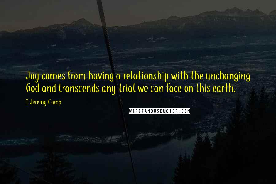 Jeremy Camp Quotes: Joy comes from having a relationship with the unchanging God and transcends any trial we can face on this earth.