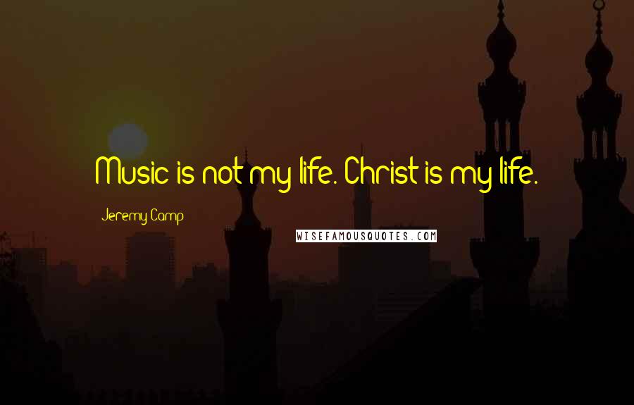 Jeremy Camp Quotes: Music is not my life. Christ is my life.