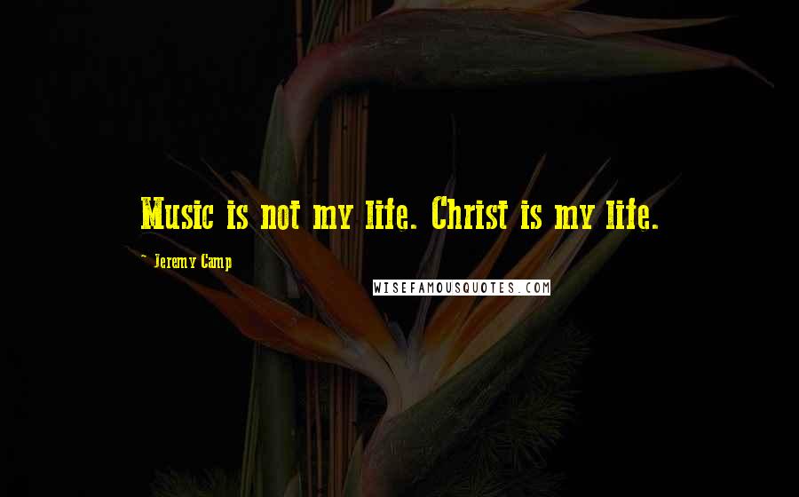 Jeremy Camp Quotes: Music is not my life. Christ is my life.