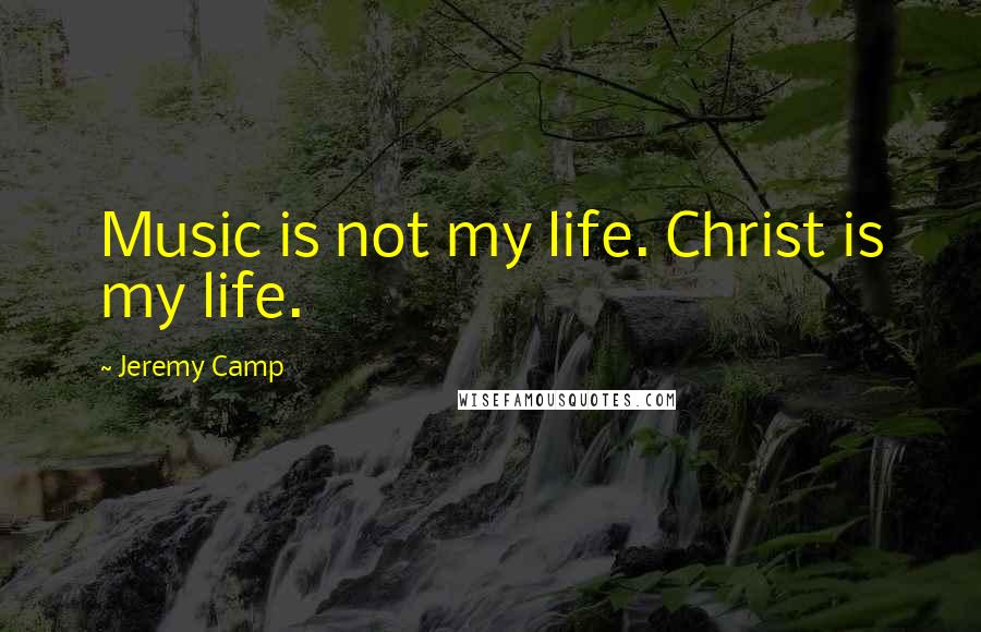 Jeremy Camp Quotes: Music is not my life. Christ is my life.