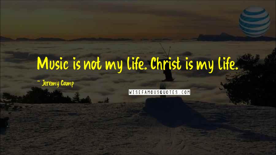 Jeremy Camp Quotes: Music is not my life. Christ is my life.