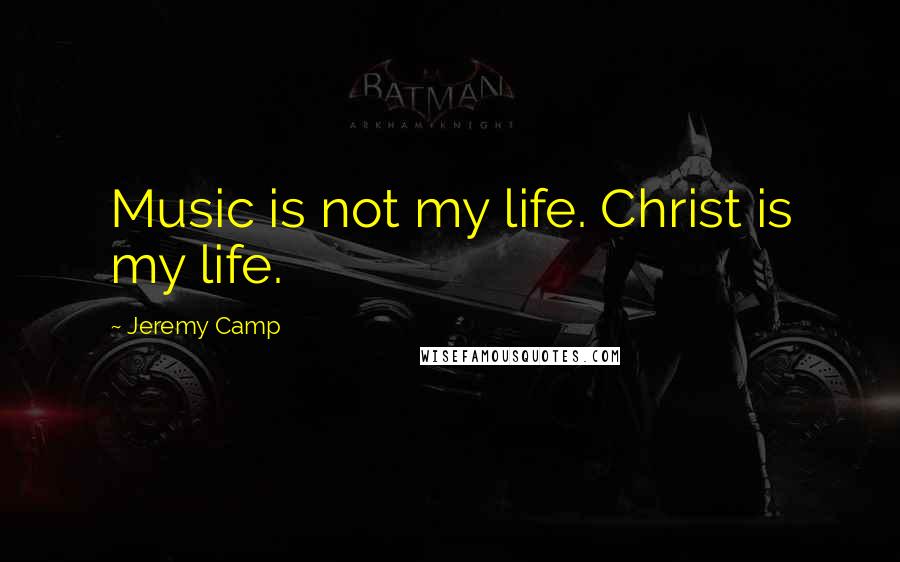 Jeremy Camp Quotes: Music is not my life. Christ is my life.