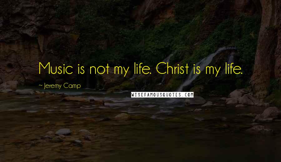 Jeremy Camp Quotes: Music is not my life. Christ is my life.