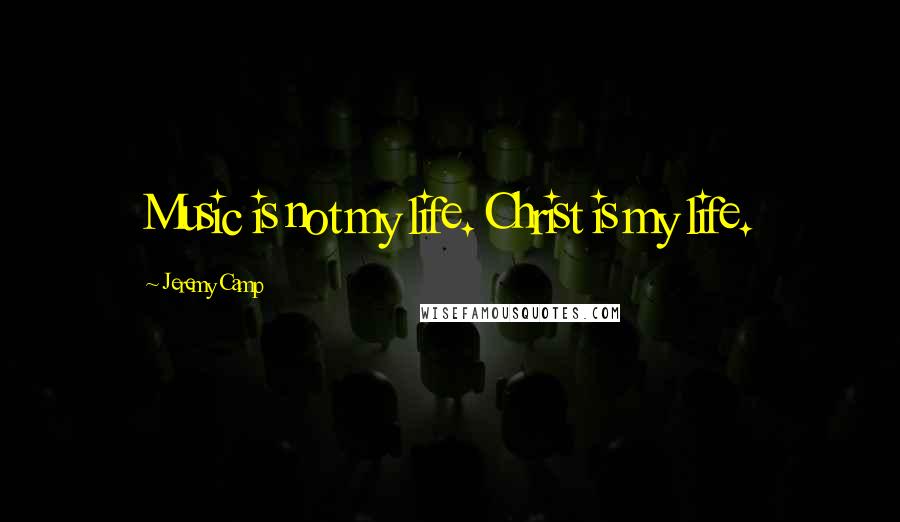 Jeremy Camp Quotes: Music is not my life. Christ is my life.