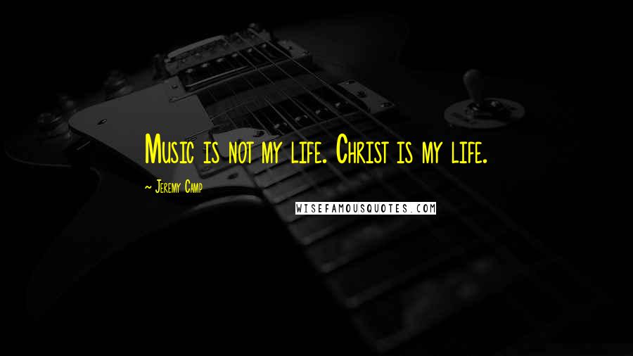 Jeremy Camp Quotes: Music is not my life. Christ is my life.