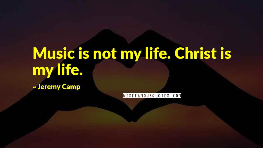 Jeremy Camp Quotes: Music is not my life. Christ is my life.