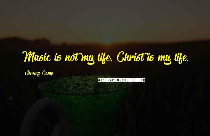 Jeremy Camp Quotes: Music is not my life. Christ is my life.