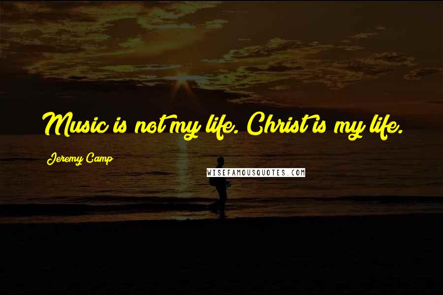 Jeremy Camp Quotes: Music is not my life. Christ is my life.