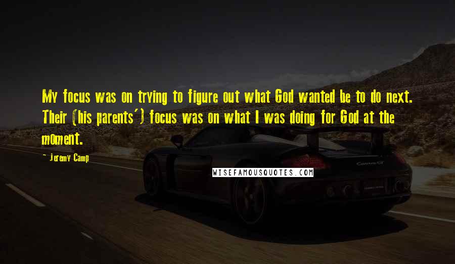 Jeremy Camp Quotes: My focus was on trying to figure out what God wanted be to do next. Their (his parents') focus was on what I was doing for God at the moment.