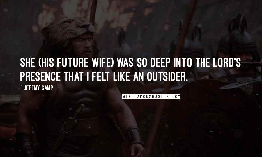 Jeremy Camp Quotes: She (his future wife) was so deep into the Lord's presence that I felt like an outsider.