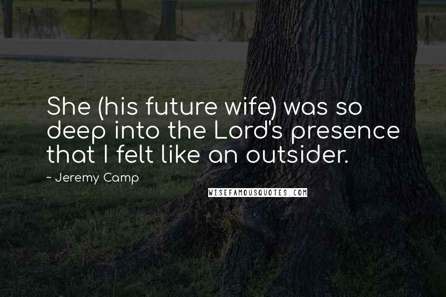 Jeremy Camp Quotes: She (his future wife) was so deep into the Lord's presence that I felt like an outsider.