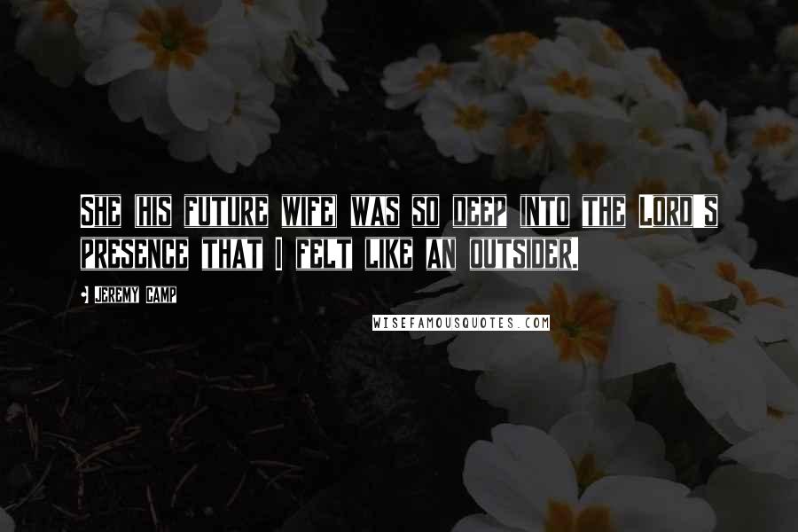 Jeremy Camp Quotes: She (his future wife) was so deep into the Lord's presence that I felt like an outsider.