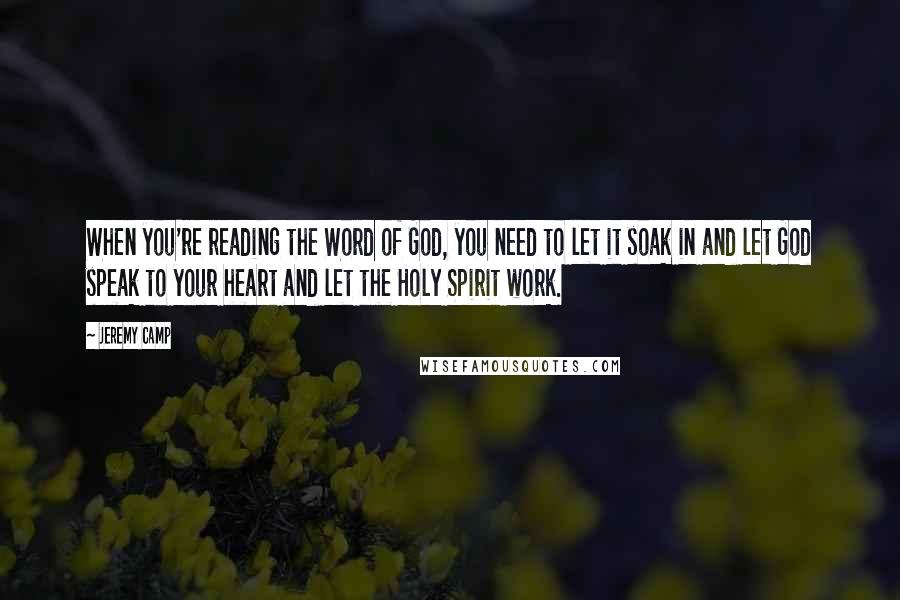 Jeremy Camp Quotes: When you're reading the Word of God, you need to let it soak in and let God speak to your heart and let the Holy Spirit work.