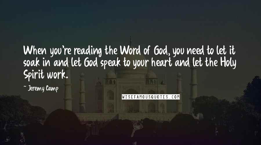 Jeremy Camp Quotes: When you're reading the Word of God, you need to let it soak in and let God speak to your heart and let the Holy Spirit work.