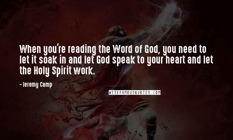 Jeremy Camp Quotes: When you're reading the Word of God, you need to let it soak in and let God speak to your heart and let the Holy Spirit work.