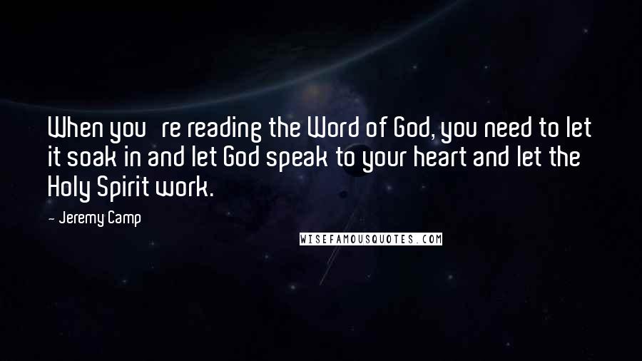 Jeremy Camp Quotes: When you're reading the Word of God, you need to let it soak in and let God speak to your heart and let the Holy Spirit work.