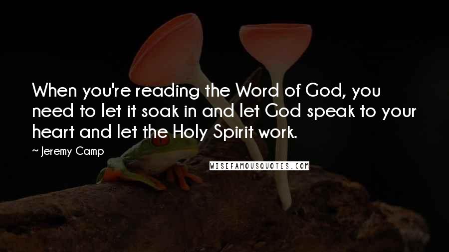 Jeremy Camp Quotes: When you're reading the Word of God, you need to let it soak in and let God speak to your heart and let the Holy Spirit work.