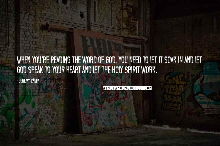 Jeremy Camp Quotes: When you're reading the Word of God, you need to let it soak in and let God speak to your heart and let the Holy Spirit work.