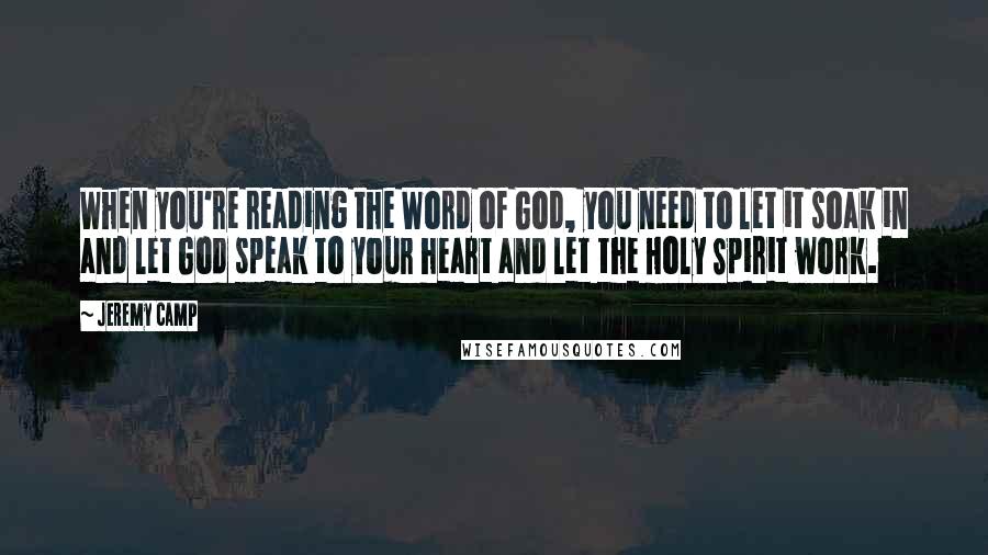 Jeremy Camp Quotes: When you're reading the Word of God, you need to let it soak in and let God speak to your heart and let the Holy Spirit work.
