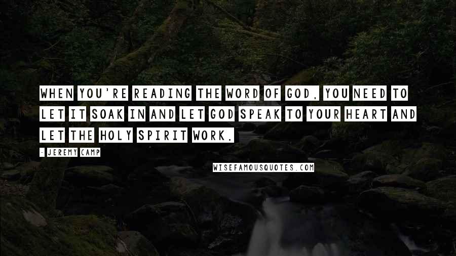 Jeremy Camp Quotes: When you're reading the Word of God, you need to let it soak in and let God speak to your heart and let the Holy Spirit work.