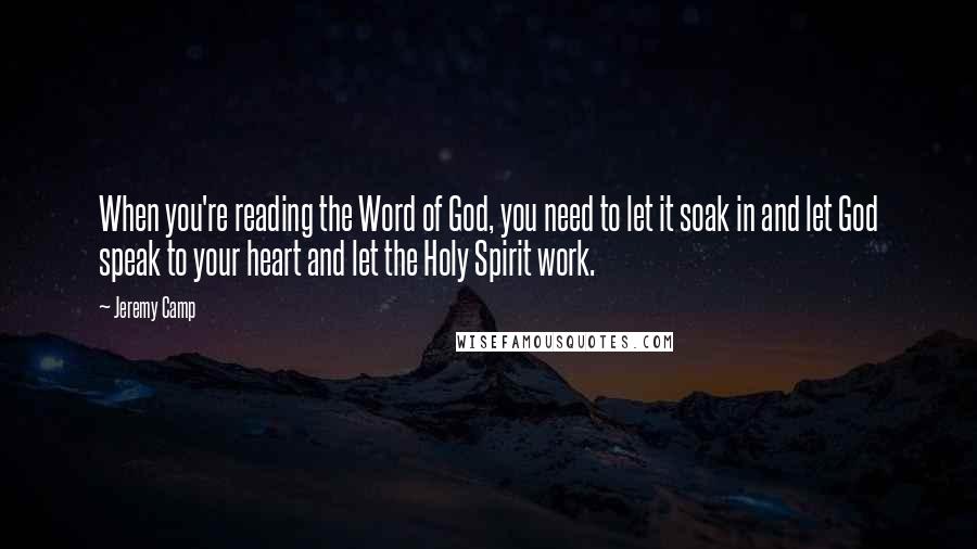 Jeremy Camp Quotes: When you're reading the Word of God, you need to let it soak in and let God speak to your heart and let the Holy Spirit work.