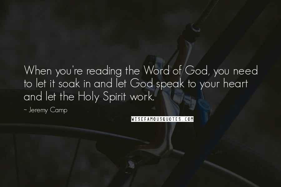 Jeremy Camp Quotes: When you're reading the Word of God, you need to let it soak in and let God speak to your heart and let the Holy Spirit work.