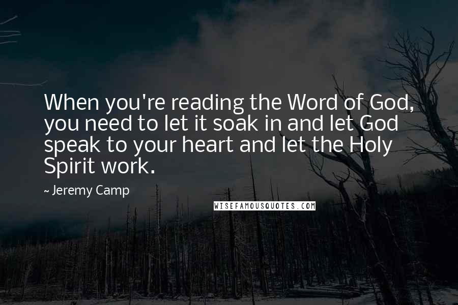 Jeremy Camp Quotes: When you're reading the Word of God, you need to let it soak in and let God speak to your heart and let the Holy Spirit work.