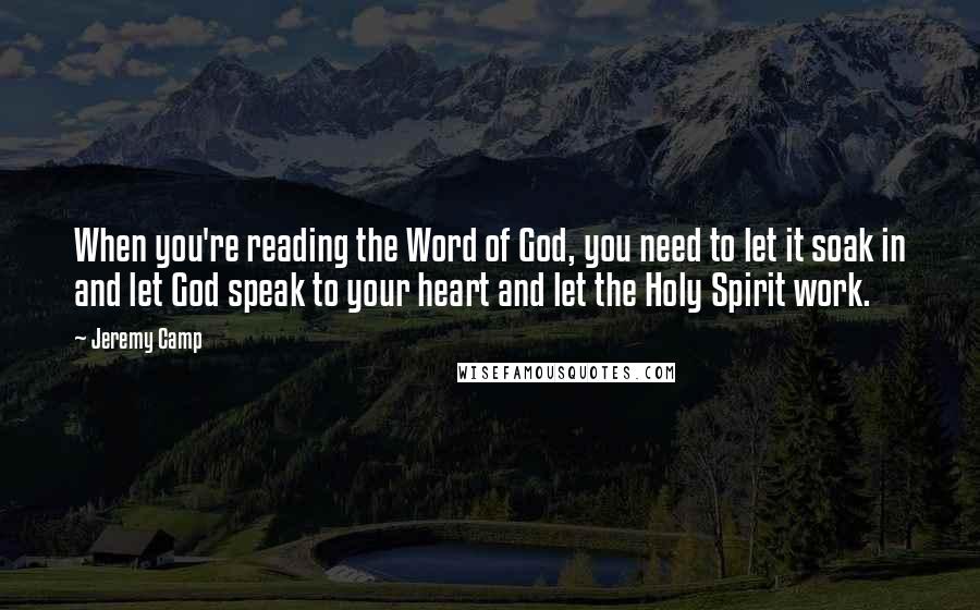 Jeremy Camp Quotes: When you're reading the Word of God, you need to let it soak in and let God speak to your heart and let the Holy Spirit work.