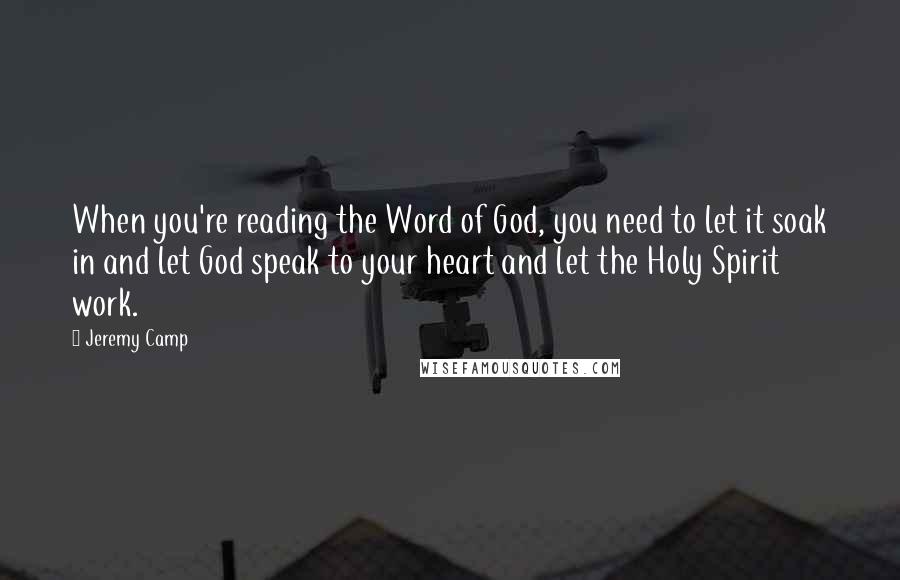 Jeremy Camp Quotes: When you're reading the Word of God, you need to let it soak in and let God speak to your heart and let the Holy Spirit work.