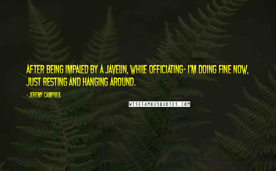 Jeremy Campbell Quotes: After being impaled by a javelin, while officiating- I'm doing fine now, just resting and hanging around.
