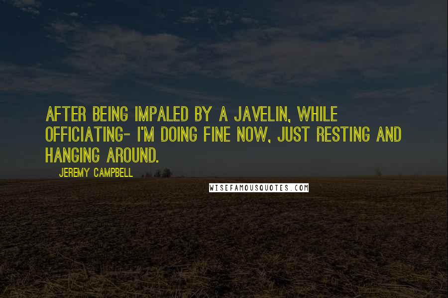 Jeremy Campbell Quotes: After being impaled by a javelin, while officiating- I'm doing fine now, just resting and hanging around.