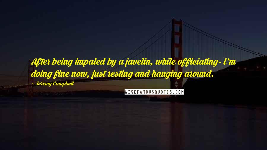 Jeremy Campbell Quotes: After being impaled by a javelin, while officiating- I'm doing fine now, just resting and hanging around.