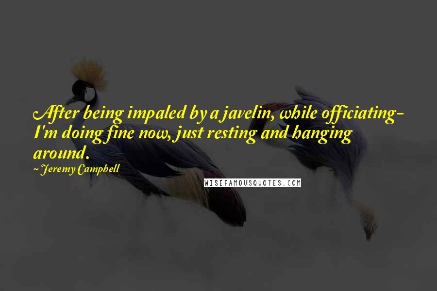 Jeremy Campbell Quotes: After being impaled by a javelin, while officiating- I'm doing fine now, just resting and hanging around.