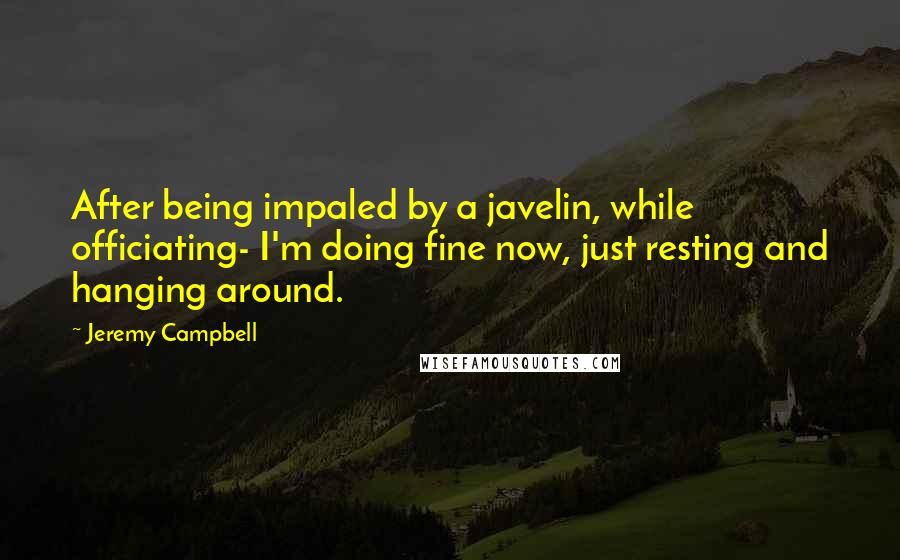 Jeremy Campbell Quotes: After being impaled by a javelin, while officiating- I'm doing fine now, just resting and hanging around.