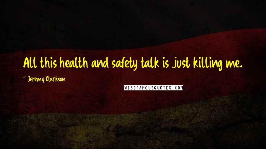 Jeremy Clarkson Quotes: All this health and safety talk is just killing me.