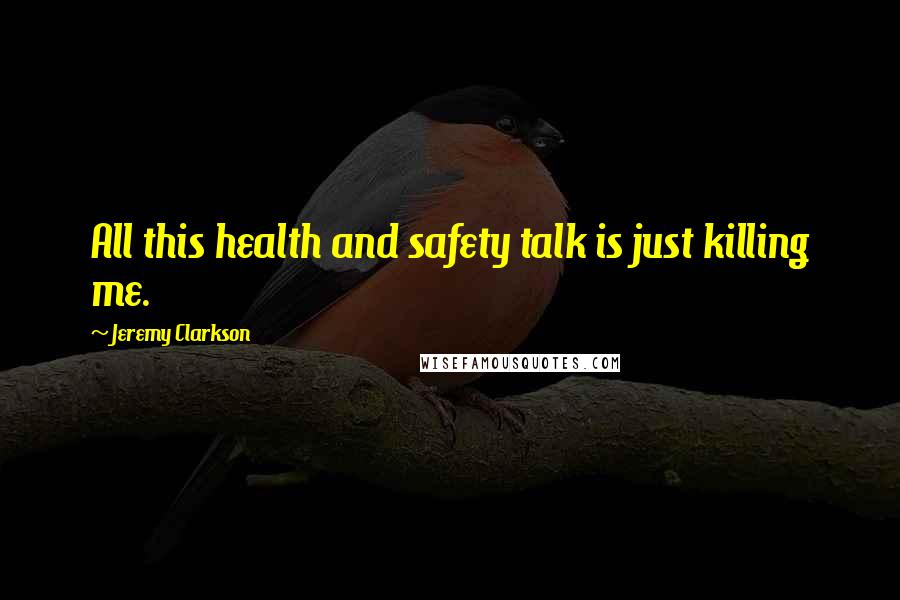 Jeremy Clarkson Quotes: All this health and safety talk is just killing me.