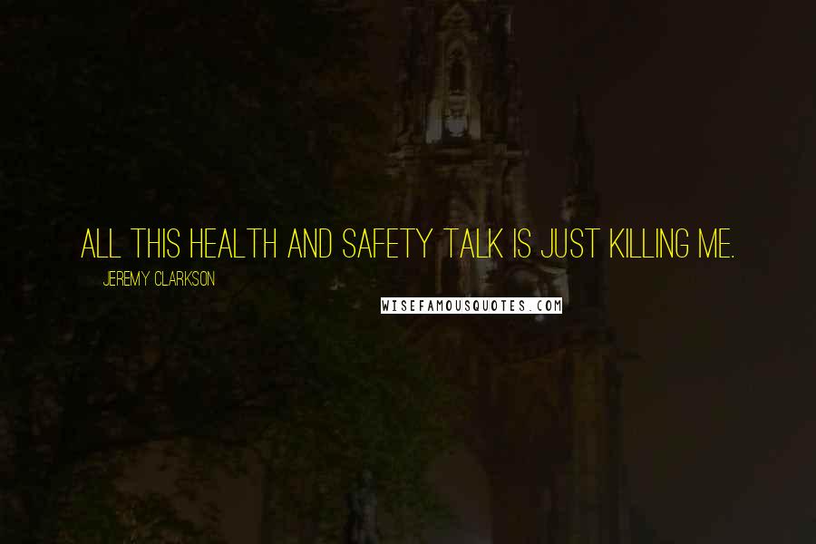 Jeremy Clarkson Quotes: All this health and safety talk is just killing me.