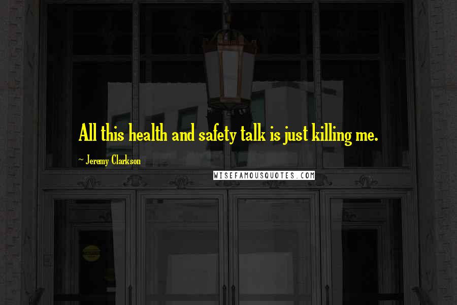 Jeremy Clarkson Quotes: All this health and safety talk is just killing me.