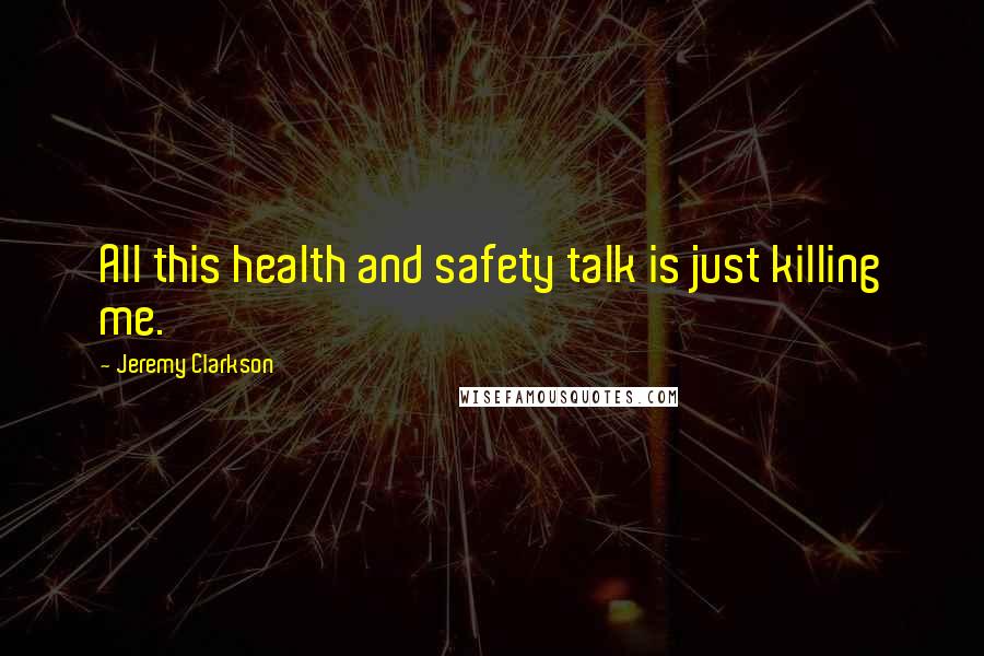 Jeremy Clarkson Quotes: All this health and safety talk is just killing me.